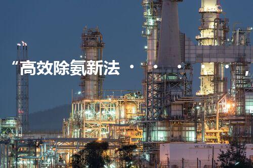 “高效除氨新法，破解氨氮廢水超標(biāo)難題”